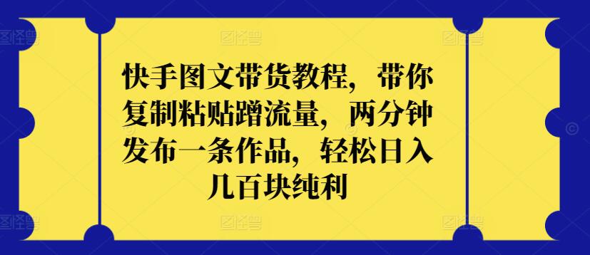 快手图文带货教程，带你复制粘贴蹭流量，两分钟发布一条作品，轻松日入几百块纯利-大白鱼网创