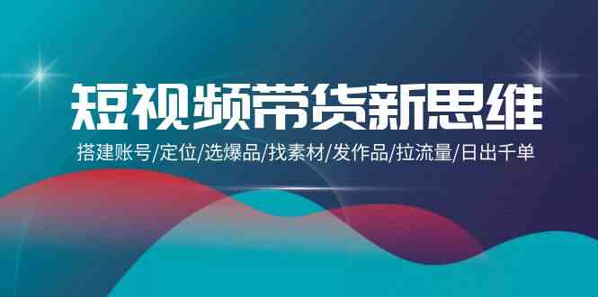 （9837期）短视频带货新思维：搭建账号/定位/选爆品/找素材/发作品/拉流量/日出千单-大白鱼网创