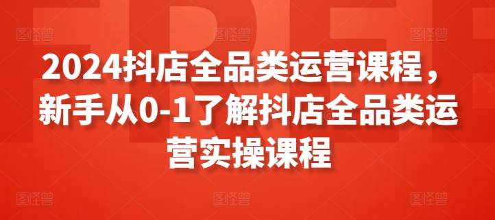 2024抖店全品类运营课程，新手从0-1了解抖店全品类运营实操课程-大白鱼网创