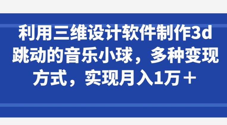 利用三维设计软件制作3d跳动的音乐小球，多种变现方式，实现月入1万+-大白鱼网创