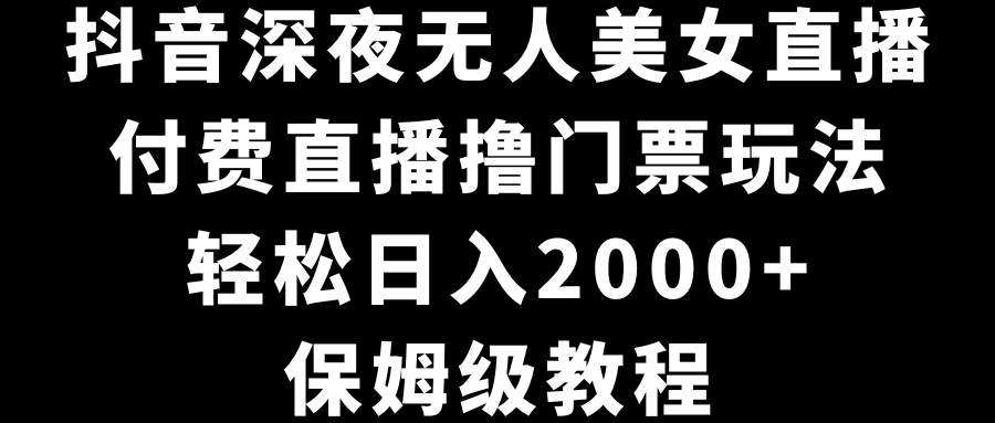 抖音深夜无人美女直播，付费直播撸门票玩法，轻松日入2000+，保姆级教程-大白鱼网创