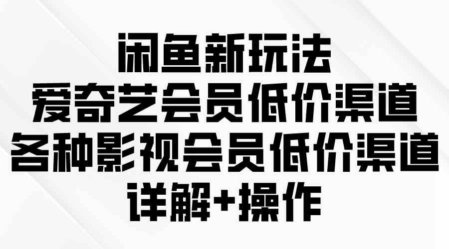 （9950期）闲鱼新玩法，爱奇艺会员低价渠道，各种影视会员低价渠道详解-大白鱼网创