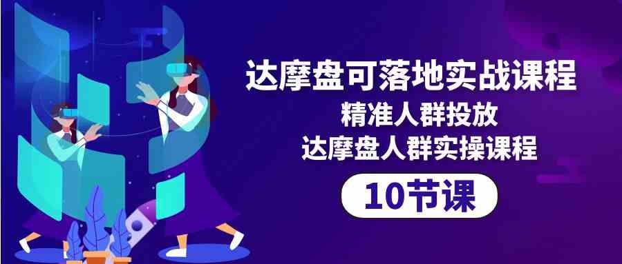 达摩盘可落地实战课程，精准人群投放，达摩盘人群实操课程（10节课）-大白鱼网创