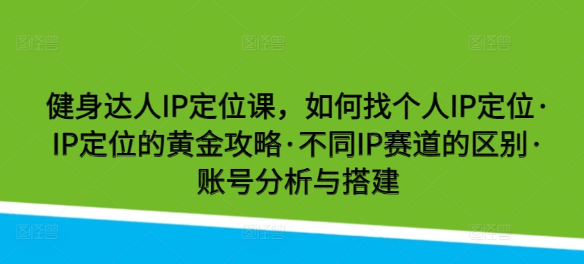 健身达人IP定位课，如何找个人IP定位·IP定位的黄金攻略·不同IP赛道的区别·账号分析与搭建-大白鱼网创