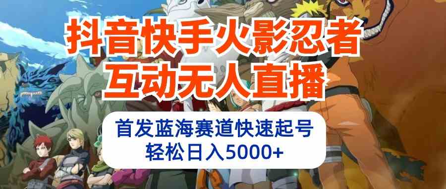 （10026期）抖音快手火影忍者互动无人直播 蓝海赛道快速起号 日入5000+教程+软件+素材-大白鱼网创