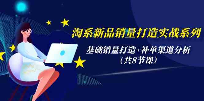 淘系新品销量打造实战系列，基础销量打造+补单渠道分析（共8节课）-大白鱼网创