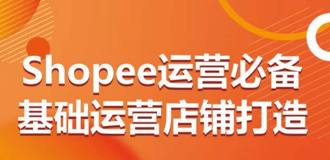 Shopee运营必备基础运营店铺打造，多层次的教你从0-1运营店铺-大白鱼网创