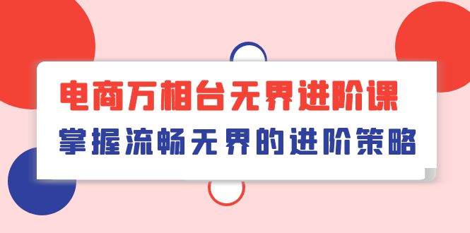 （10315期）电商 万相台无界进阶课，掌握流畅无界的进阶策略（41节课）-大白鱼网创