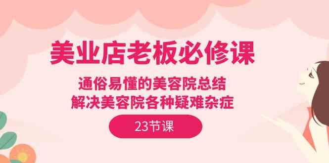 美业店老板必修课：通俗易懂的美容院总结，解决美容院各种疑难杂症（23节）-大白鱼网创