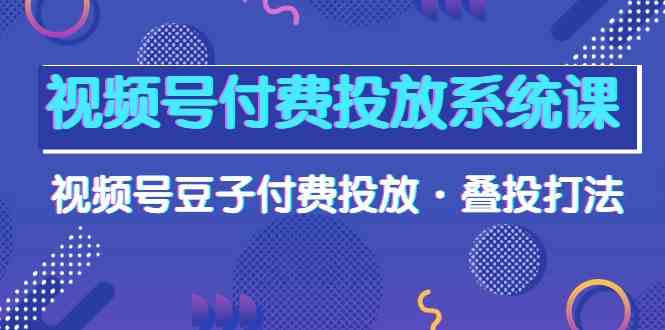 视频号付费投放系统课，视频号豆子付费投放·叠投打法（高清视频课）-大白鱼网创