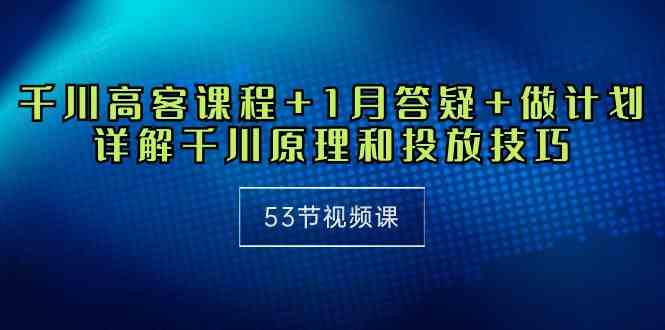 （10172期）千川 高客课程+1月答疑+做计划，详解千川原理和投放技巧（53节视频课）-大白鱼网创