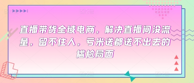 直播带货全域电商，解决直播间没流量，留不住人，亏米送都送不出去的尴尬局面-大白鱼网创