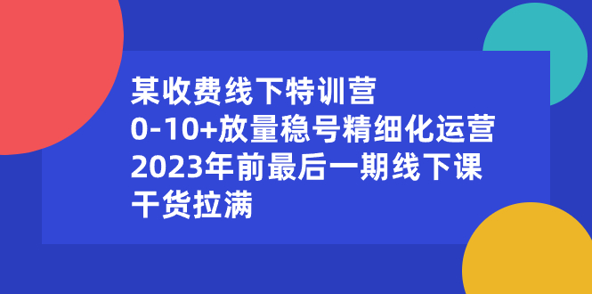 某收费线下特训营：0-10+放量稳号精细化运营，2023年前最后一期线下课-大白鱼网创