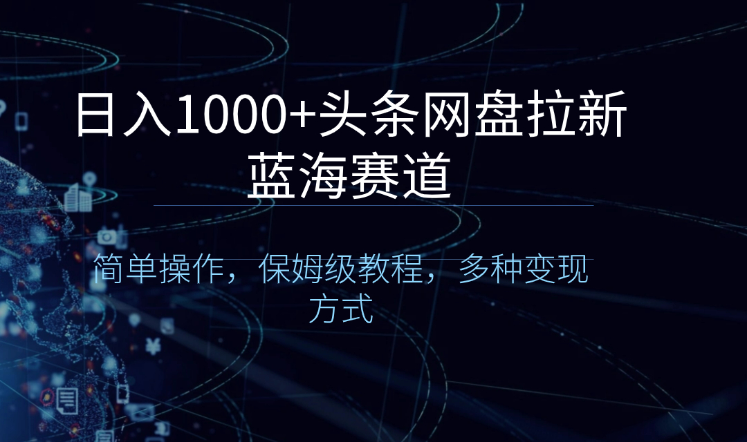 日入1000+头条网盘拉新蓝海赛道，简单操作，保姆级教程，多种变现方式-大白鱼网创