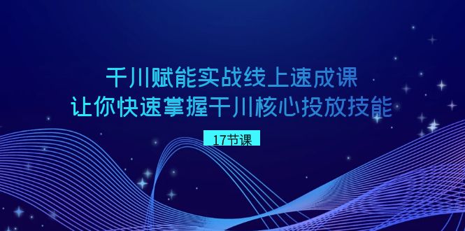 千川 赋能实战线上速成课，让你快速掌握干川核心投放技能-大白鱼网创