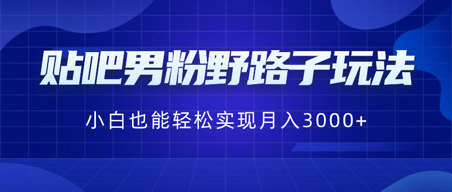 贴吧男粉野路子玩法，小白也能轻松实现月入3000+-大白鱼网创