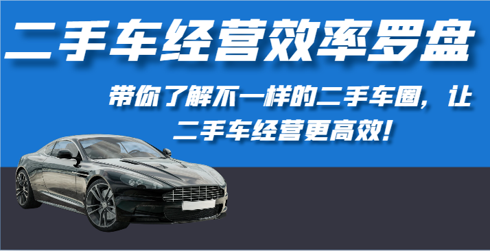 二手车经营效率罗盘-带你了解不一样的二手车圈，让二手车经营更高效！-大白鱼网创