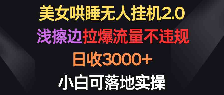 （9905期）美女哄睡无人挂机2.0，浅擦边拉爆流量不违规，日收3000+，小白可落地实操-大白鱼网创