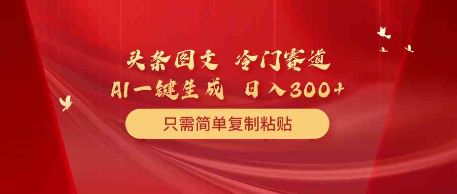 （10039期）头条图文 冷门赛道 只需简单复制粘贴 几分钟一条作品 日入300+-大白鱼网创