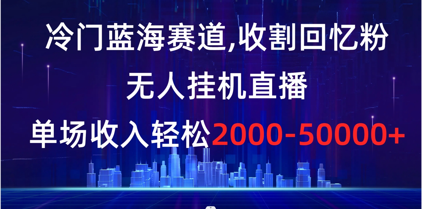 冷门蓝海赛道，收割回忆粉，无人挂机直播，单场收入轻松2000-5w+-大白鱼网创