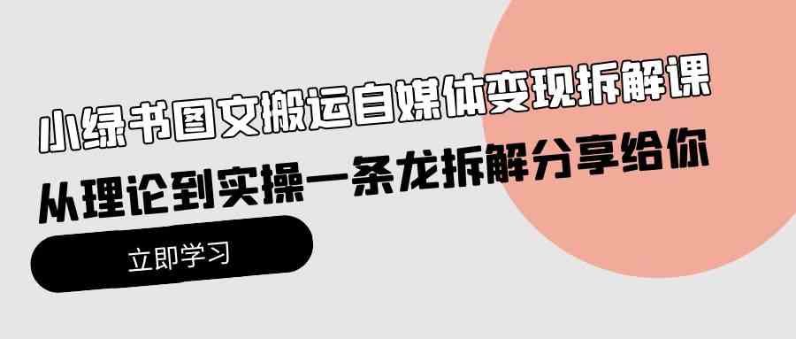 （10055期）小绿书图文搬运自媒体变现拆解课，从理论到实操一条龙拆解分享给你-大白鱼网创