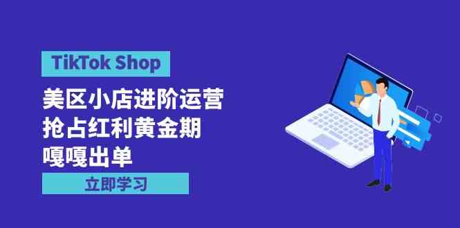 （9886期）TikTok Shop-美区小店进阶运营，抢占红利黄金期 嘎嘎出单（7节课）-大白鱼网创