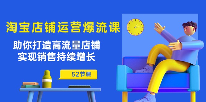 淘宝店铺运营爆流课：助你打造高流量店铺，实现销售持续增长（52节课）-大白鱼网创