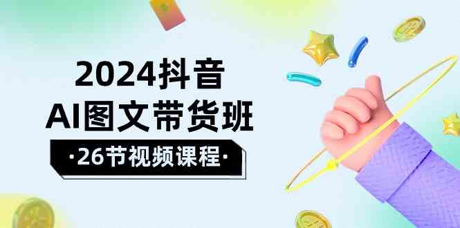 2024抖音AI图文带货班：在这个赛道上乘风破浪拿到好效果（26节课）-大白鱼网创