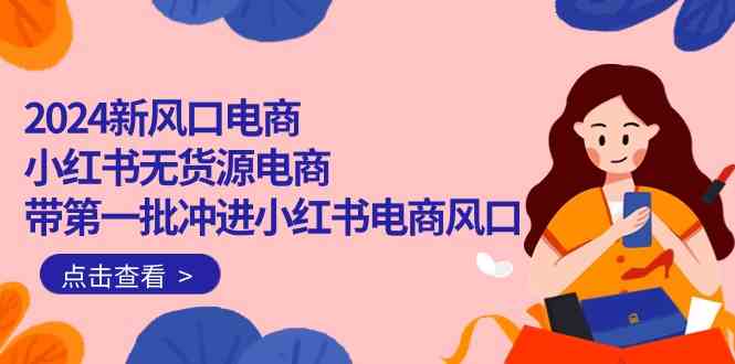 （10129期）2024新风口电商，小红书无货源电商，带第一批冲进小红书电商风口（18节）-大白鱼网创