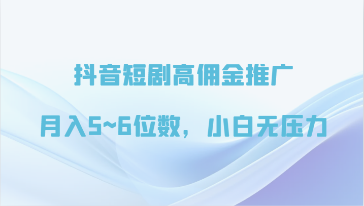 抖音短剧高佣金推广，月入5~6位数，小白无压力-大白鱼网创