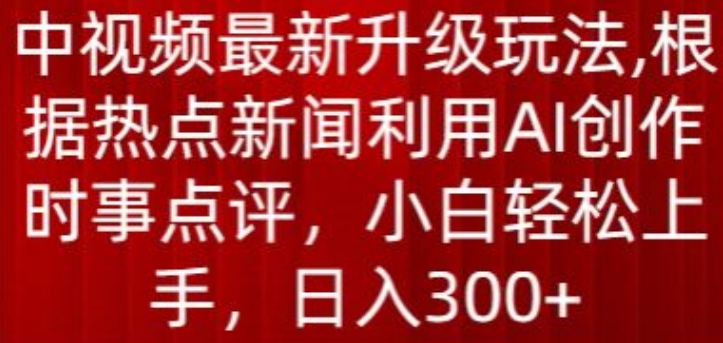 中视频最新升级玩法，根据热点新闻利用AI创作时事点评，日入300+-大白鱼网创