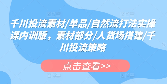 千川投流素材/单品/自然流打法实操课内训版，素材部分/人货场搭建/千川投流策略-大白鱼网创