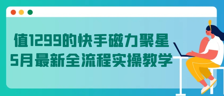 值1299的快手磁力聚星5月最新全流程实操教学-大白鱼网创