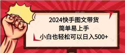 （9958期）2024快手图文带货，简单易上手，小白也轻松可以日入500+-大白鱼网创