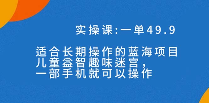 一单49.9长期蓝海项目，儿童益智趣味迷宫，一部手机月入3000+（附素材）-大白鱼网创