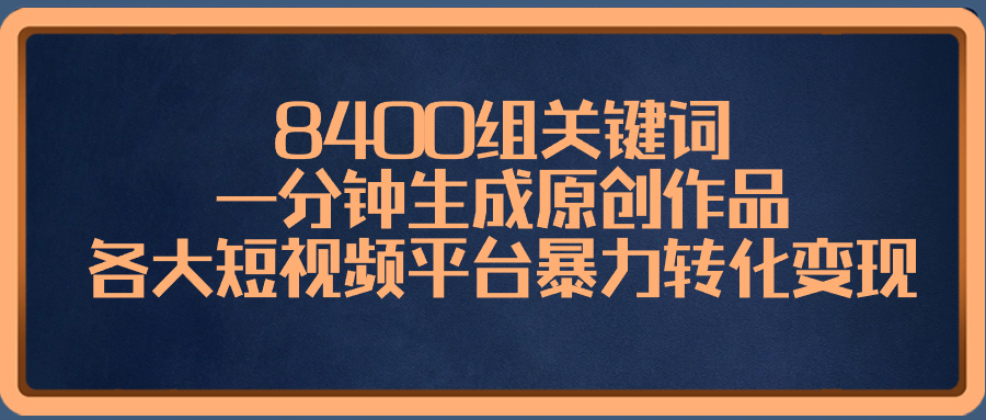 8400组关键词，一分钟生成原创作品，各大短视频平台暴力转化变现-大白鱼网创