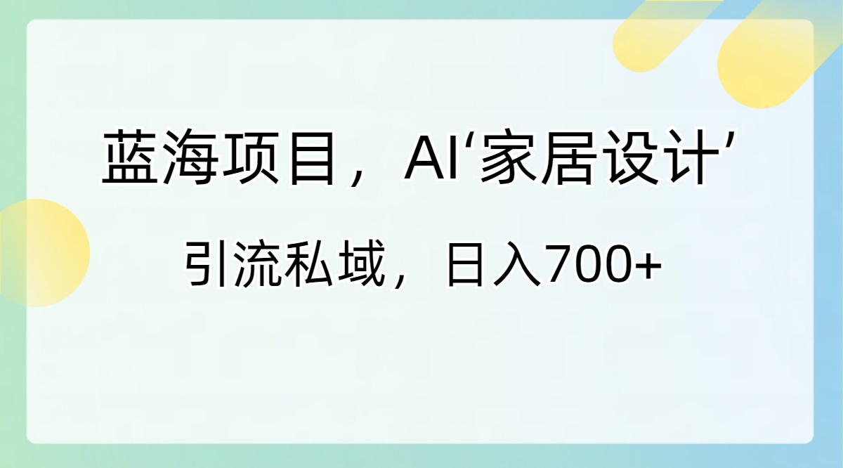 蓝海项目，AI‘家居设计’ 引流私域，日入700+-大白鱼网创