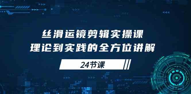 （10125期）丝滑运镜剪辑实操课，理论到实践的全方位讲解（24节课）-大白鱼网创