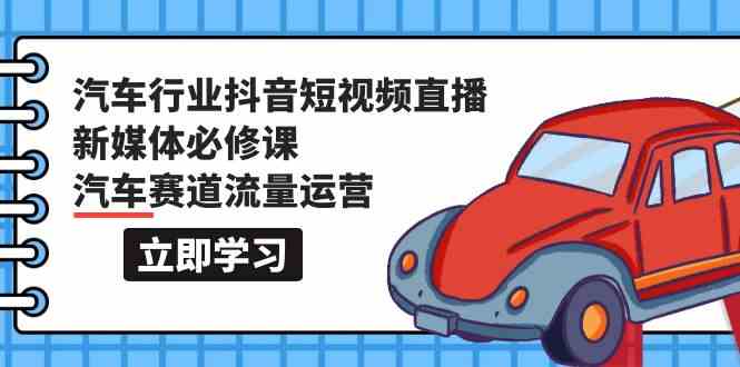 汽车行业抖音短视频直播新媒体必修课，汽车赛道流量运营（118节课）-大白鱼网创