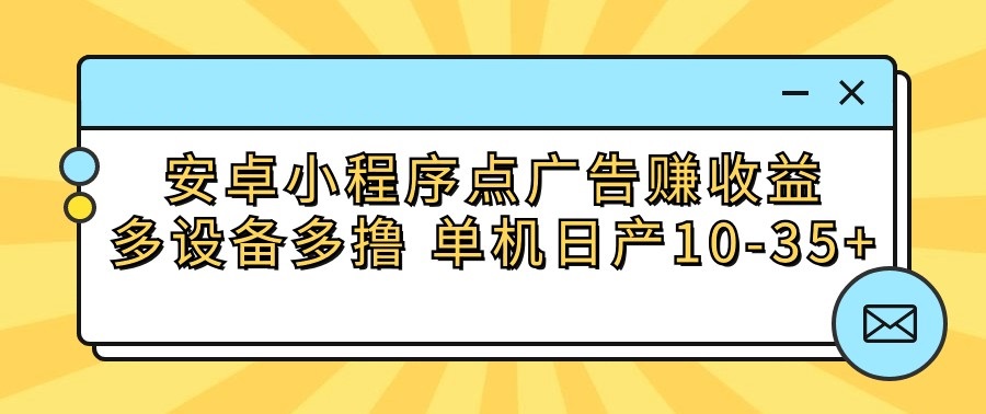 安卓小程序点广告赚收益，多设备多撸 单机日产10-35+-大白鱼网创