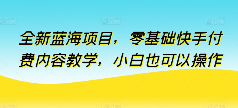 全新蓝海项目，零基础快手付费内容教学，小白也可以操作-大白鱼网创