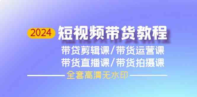 （9929期）2024短视频带货教程，剪辑课+运营课+直播课+拍摄课（全套高清无水印）-大白鱼网创