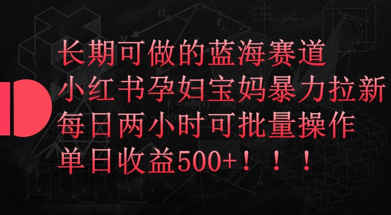 长期可做的蓝海赛道，小红书孕妇宝妈暴力拉新玩法，每日两小时可批量操作，单日收益500+-大白鱼网创