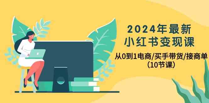 2024年最新小红书变现课，从0到1电商/买手带货/接商单（10节课）-大白鱼网创