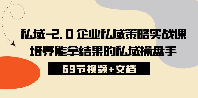 私域2.0企业私域策略实战课，培养能拿结果的私域操盘手 (69节视频+文档)-大白鱼网创