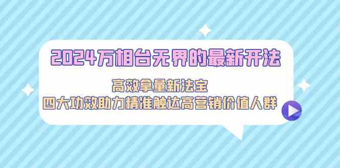 2024万相台无界的最新开法，高效拿量新法宝，四大功效助力…-大白鱼网创