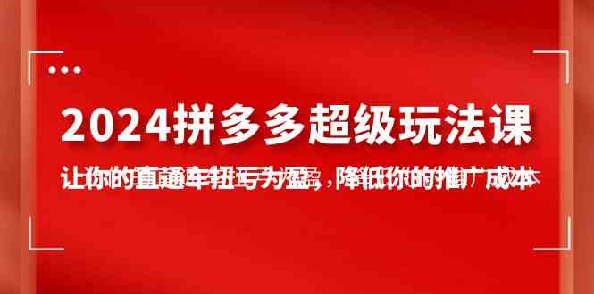 （10036期）2024拼多多-超级玩法课，让你的直通车扭亏为盈，降低你的推广成本-7节课-大白鱼网创