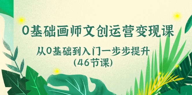 0基础画师文创运营变现课，从0基础到入门一步步提升（46节课）-大白鱼网创