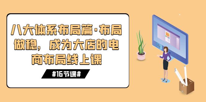 八大体系布局篇·布局做稳，成为大店的电商布局线上课（16节课）-大白鱼网创