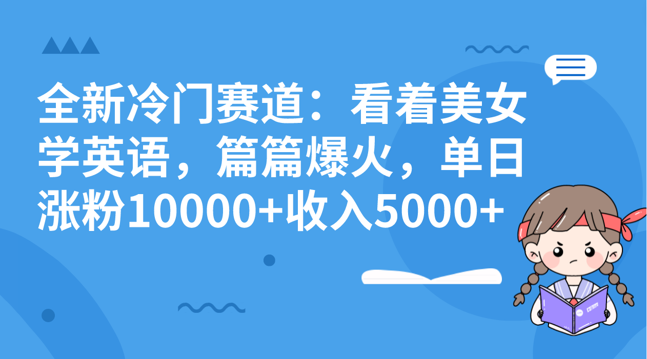 全新冷门赛道：看着美女学英语，篇篇爆火，单日涨粉10000+收入5000+-大白鱼网创